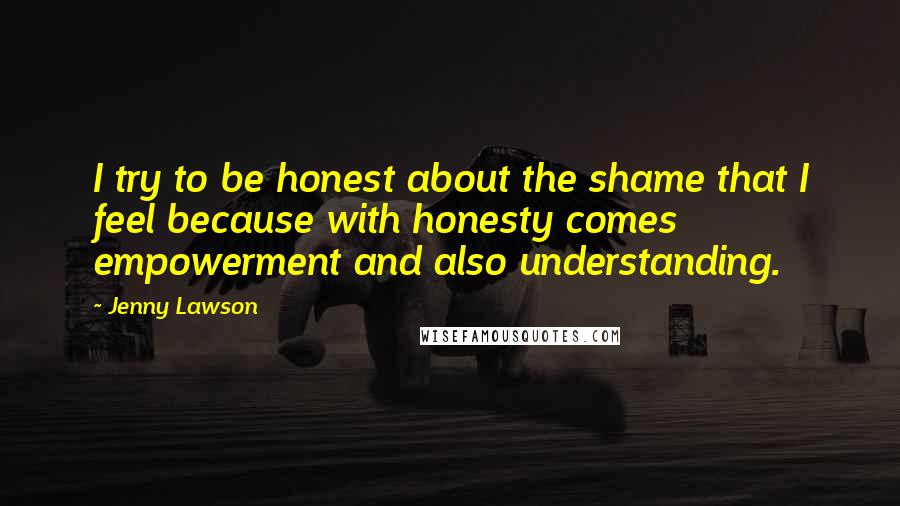 Jenny Lawson Quotes: I try to be honest about the shame that I feel because with honesty comes empowerment and also understanding.