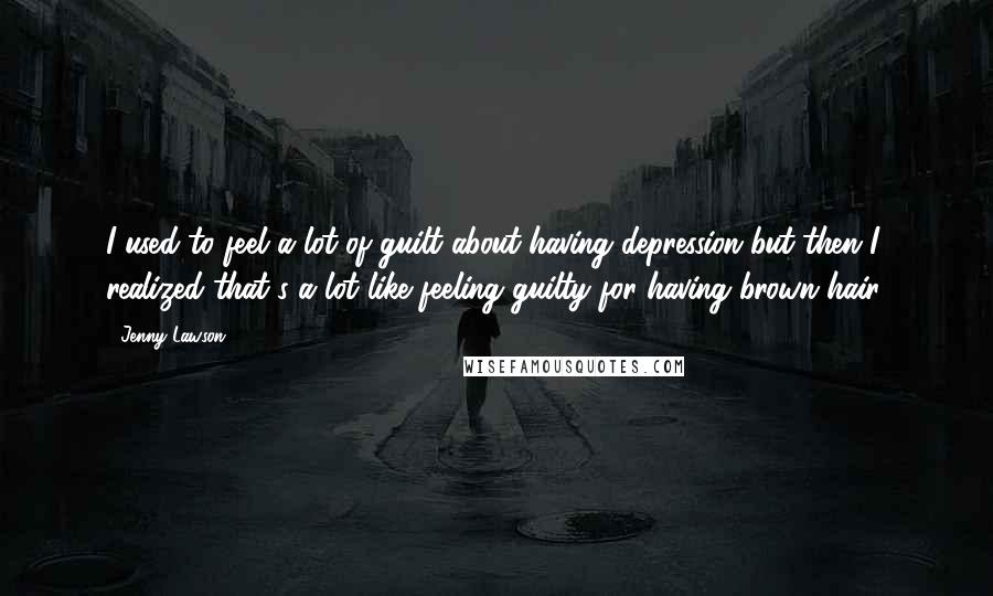 Jenny Lawson Quotes: I used to feel a lot of guilt about having depression but then I realized that's a lot like feeling guilty for having brown hair.