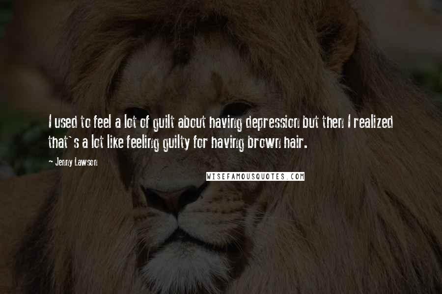 Jenny Lawson Quotes: I used to feel a lot of guilt about having depression but then I realized that's a lot like feeling guilty for having brown hair.