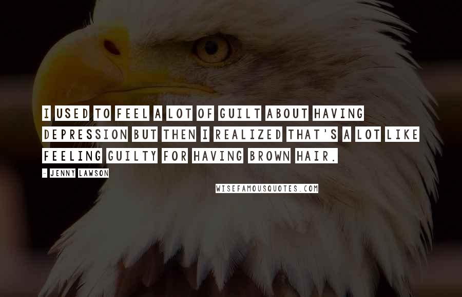 Jenny Lawson Quotes: I used to feel a lot of guilt about having depression but then I realized that's a lot like feeling guilty for having brown hair.