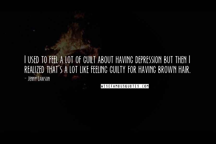 Jenny Lawson Quotes: I used to feel a lot of guilt about having depression but then I realized that's a lot like feeling guilty for having brown hair.