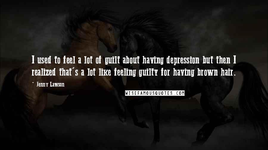 Jenny Lawson Quotes: I used to feel a lot of guilt about having depression but then I realized that's a lot like feeling guilty for having brown hair.