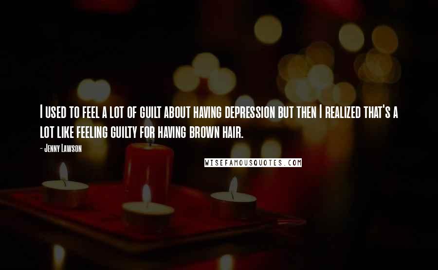 Jenny Lawson Quotes: I used to feel a lot of guilt about having depression but then I realized that's a lot like feeling guilty for having brown hair.