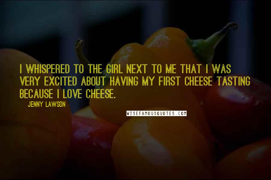 Jenny Lawson Quotes: I whispered to the girl next to me that I was very excited about having my first cheese tasting because I love cheese.