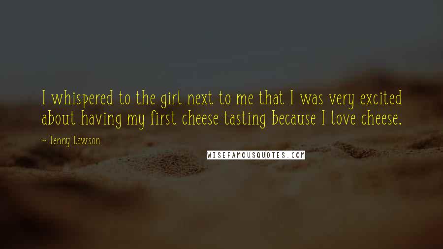 Jenny Lawson Quotes: I whispered to the girl next to me that I was very excited about having my first cheese tasting because I love cheese.