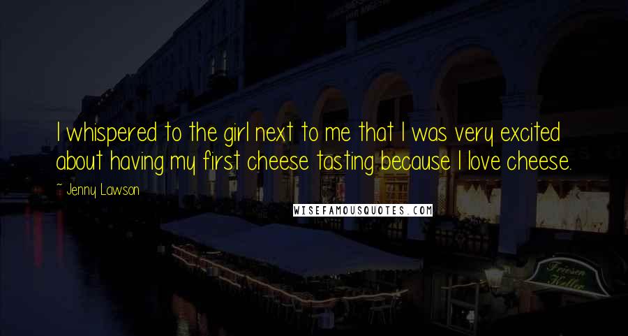 Jenny Lawson Quotes: I whispered to the girl next to me that I was very excited about having my first cheese tasting because I love cheese.