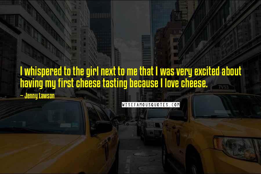 Jenny Lawson Quotes: I whispered to the girl next to me that I was very excited about having my first cheese tasting because I love cheese.