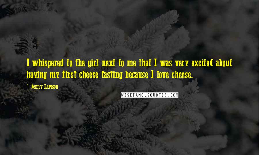 Jenny Lawson Quotes: I whispered to the girl next to me that I was very excited about having my first cheese tasting because I love cheese.