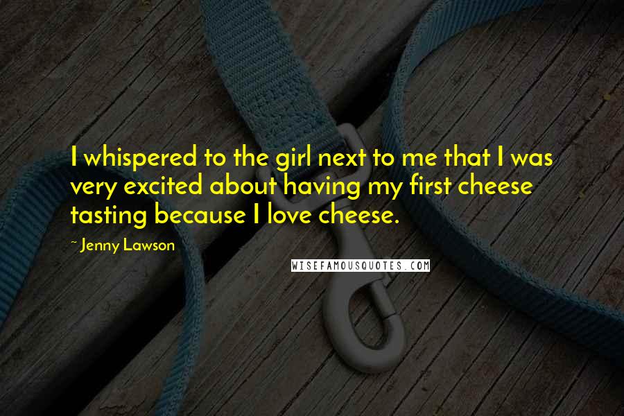 Jenny Lawson Quotes: I whispered to the girl next to me that I was very excited about having my first cheese tasting because I love cheese.