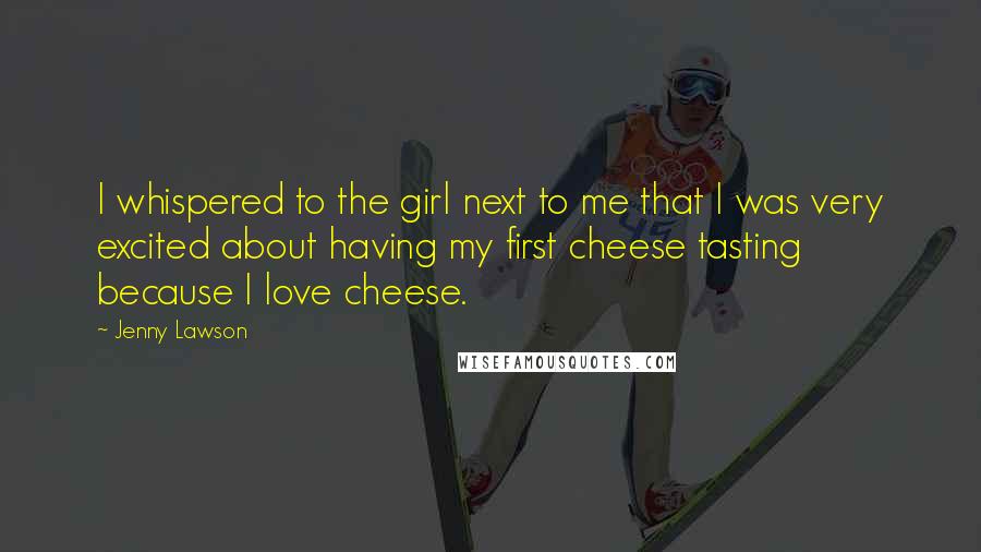 Jenny Lawson Quotes: I whispered to the girl next to me that I was very excited about having my first cheese tasting because I love cheese.