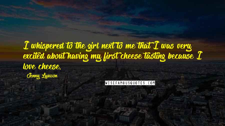 Jenny Lawson Quotes: I whispered to the girl next to me that I was very excited about having my first cheese tasting because I love cheese.