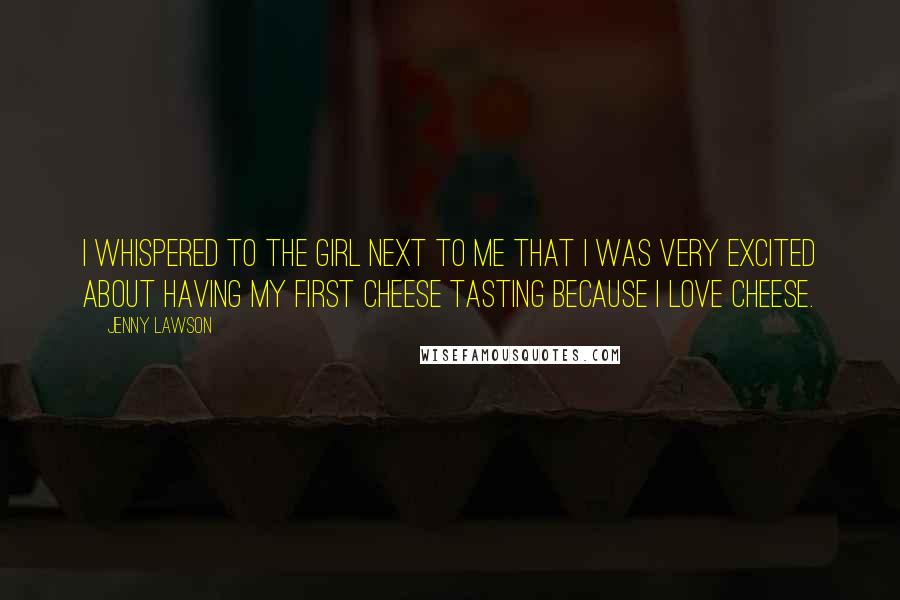 Jenny Lawson Quotes: I whispered to the girl next to me that I was very excited about having my first cheese tasting because I love cheese.