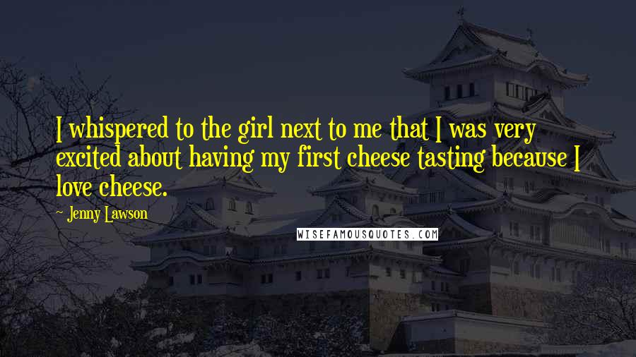 Jenny Lawson Quotes: I whispered to the girl next to me that I was very excited about having my first cheese tasting because I love cheese.