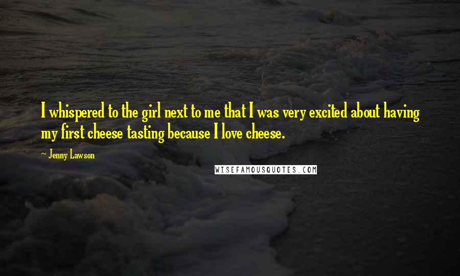 Jenny Lawson Quotes: I whispered to the girl next to me that I was very excited about having my first cheese tasting because I love cheese.