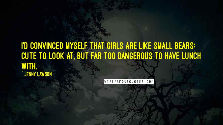 Jenny Lawson Quotes: I'd convinced myself that girls are like small bears: cute to look at, but far too dangerous to have lunch with.