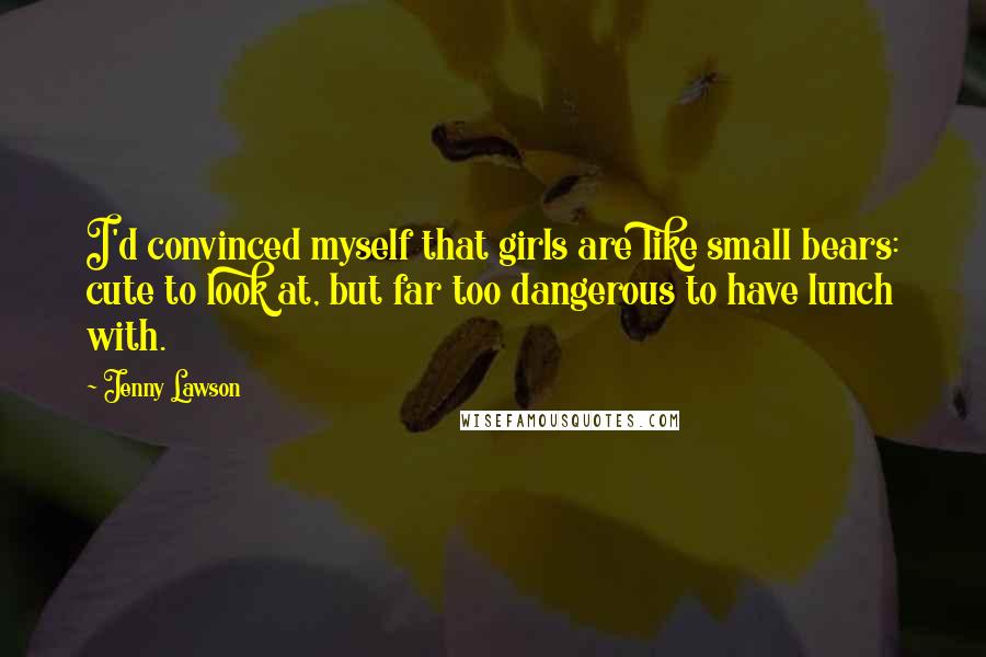 Jenny Lawson Quotes: I'd convinced myself that girls are like small bears: cute to look at, but far too dangerous to have lunch with.