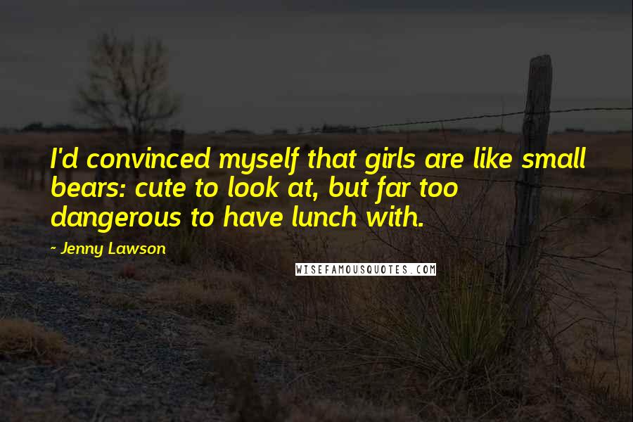 Jenny Lawson Quotes: I'd convinced myself that girls are like small bears: cute to look at, but far too dangerous to have lunch with.