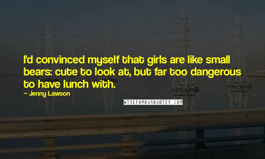 Jenny Lawson Quotes: I'd convinced myself that girls are like small bears: cute to look at, but far too dangerous to have lunch with.