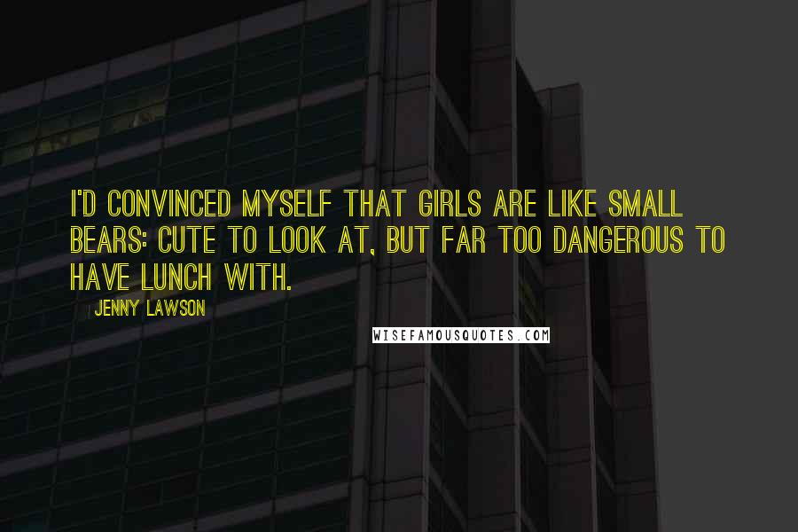 Jenny Lawson Quotes: I'd convinced myself that girls are like small bears: cute to look at, but far too dangerous to have lunch with.