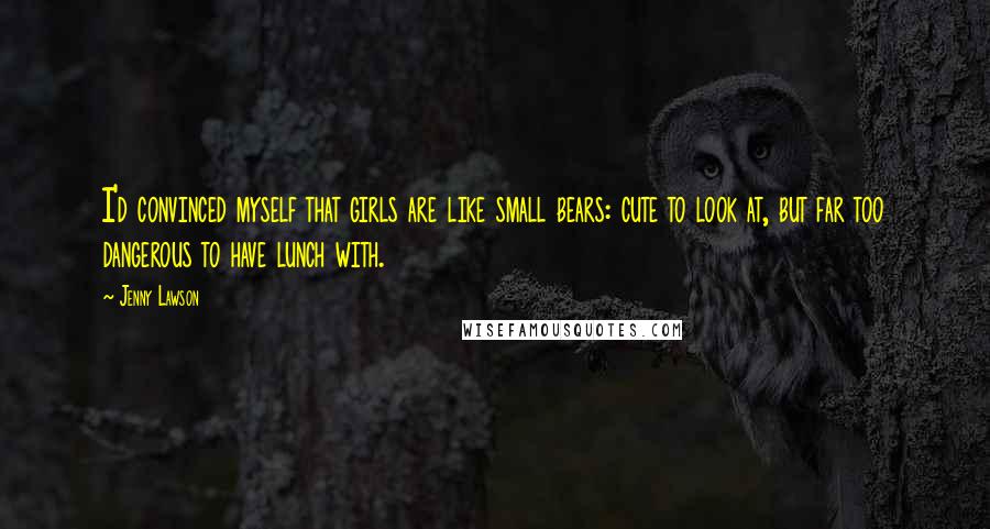 Jenny Lawson Quotes: I'd convinced myself that girls are like small bears: cute to look at, but far too dangerous to have lunch with.