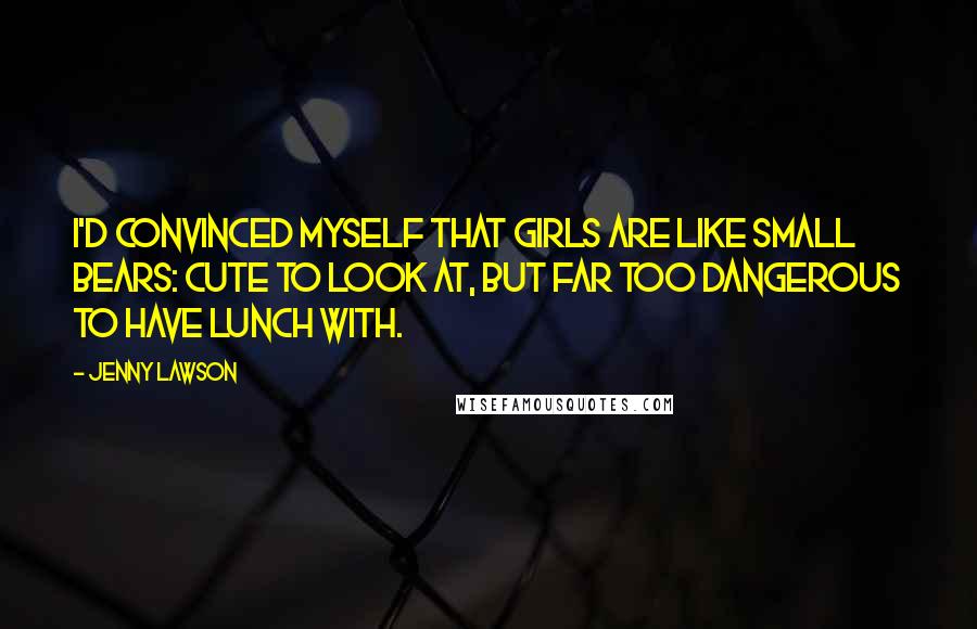 Jenny Lawson Quotes: I'd convinced myself that girls are like small bears: cute to look at, but far too dangerous to have lunch with.