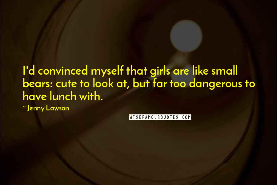 Jenny Lawson Quotes: I'd convinced myself that girls are like small bears: cute to look at, but far too dangerous to have lunch with.