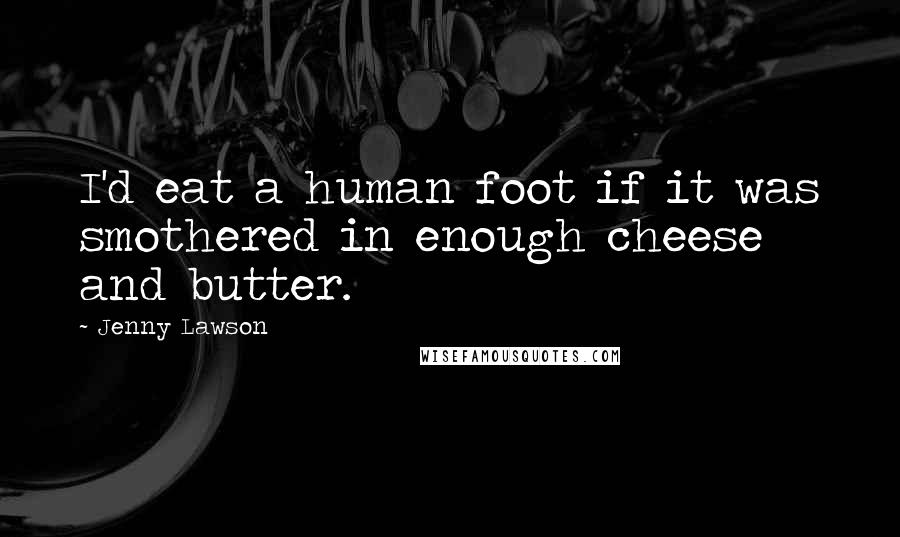 Jenny Lawson Quotes: I'd eat a human foot if it was smothered in enough cheese and butter.