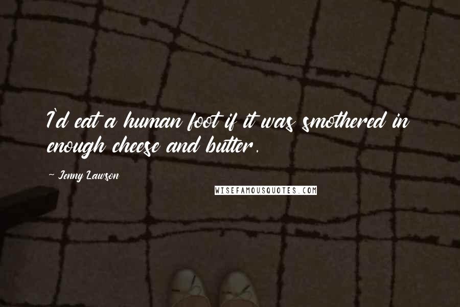 Jenny Lawson Quotes: I'd eat a human foot if it was smothered in enough cheese and butter.