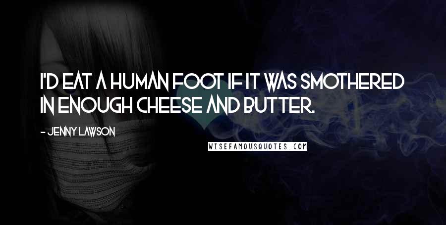 Jenny Lawson Quotes: I'd eat a human foot if it was smothered in enough cheese and butter.