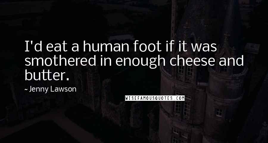 Jenny Lawson Quotes: I'd eat a human foot if it was smothered in enough cheese and butter.