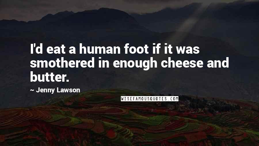 Jenny Lawson Quotes: I'd eat a human foot if it was smothered in enough cheese and butter.