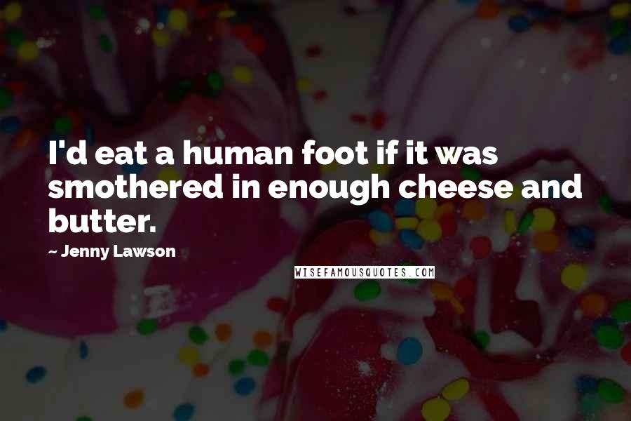 Jenny Lawson Quotes: I'd eat a human foot if it was smothered in enough cheese and butter.