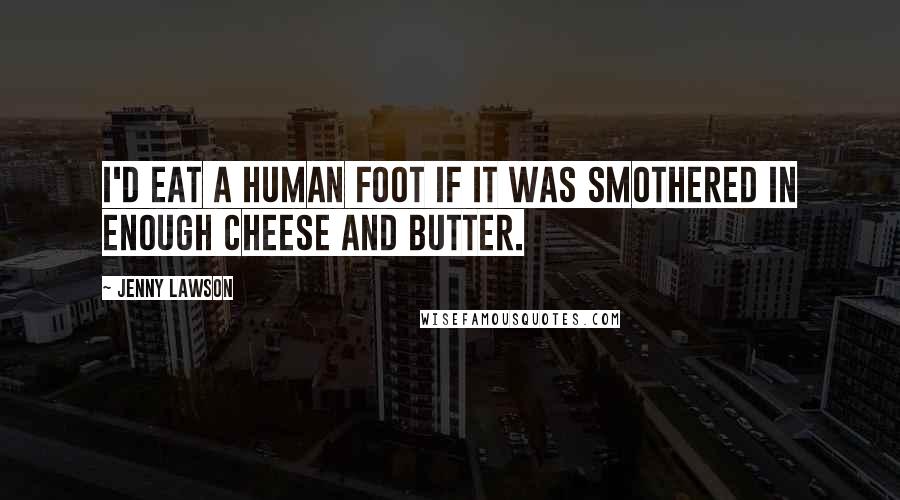 Jenny Lawson Quotes: I'd eat a human foot if it was smothered in enough cheese and butter.