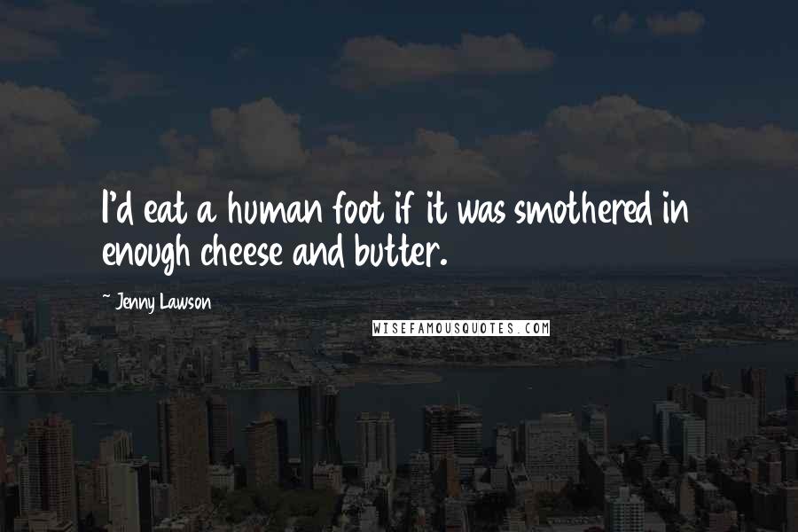 Jenny Lawson Quotes: I'd eat a human foot if it was smothered in enough cheese and butter.