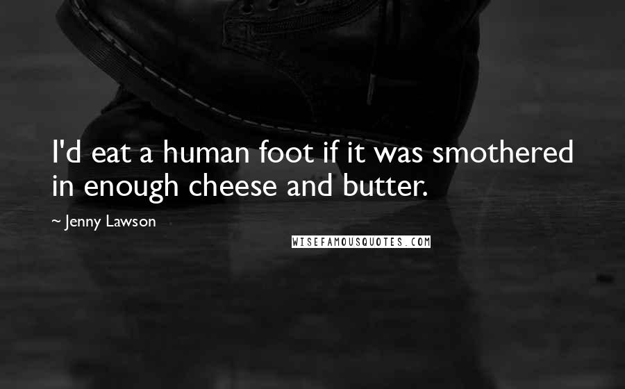 Jenny Lawson Quotes: I'd eat a human foot if it was smothered in enough cheese and butter.