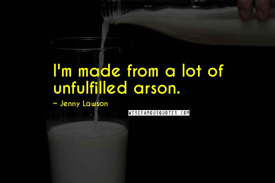 Jenny Lawson Quotes: I'm made from a lot of unfulfilled arson.