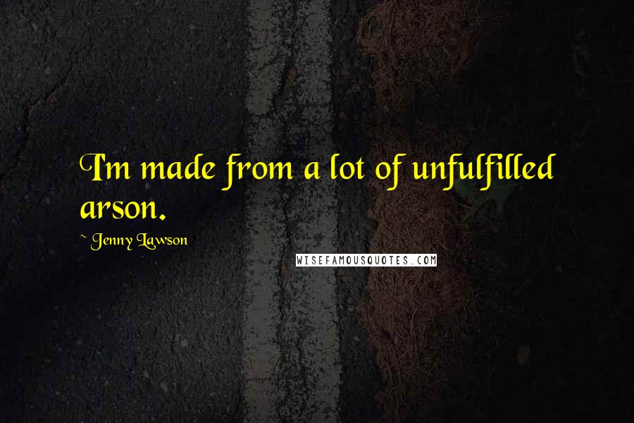 Jenny Lawson Quotes: I'm made from a lot of unfulfilled arson.