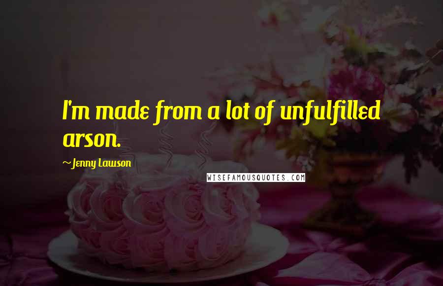 Jenny Lawson Quotes: I'm made from a lot of unfulfilled arson.