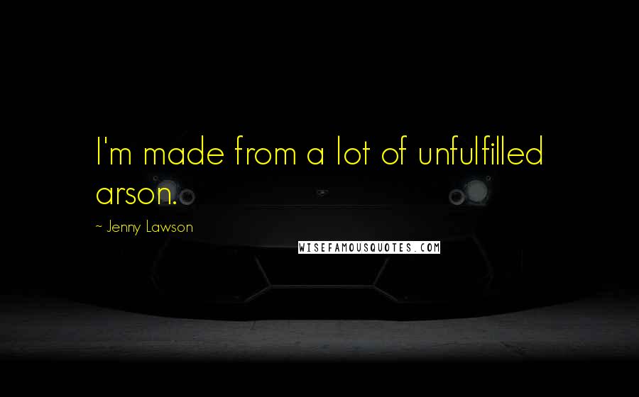 Jenny Lawson Quotes: I'm made from a lot of unfulfilled arson.