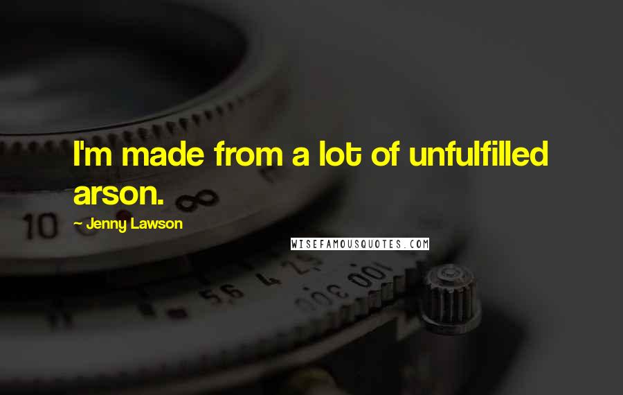 Jenny Lawson Quotes: I'm made from a lot of unfulfilled arson.