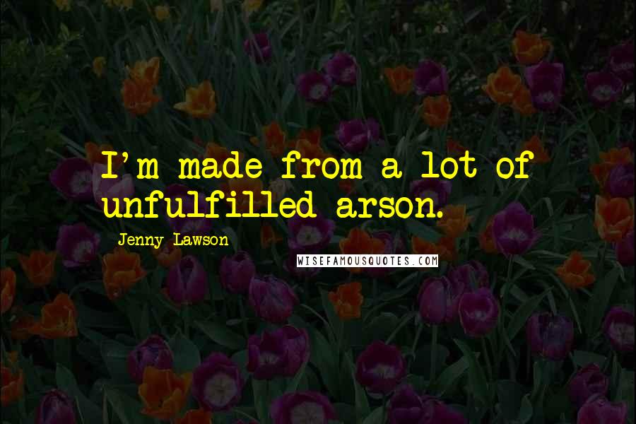 Jenny Lawson Quotes: I'm made from a lot of unfulfilled arson.