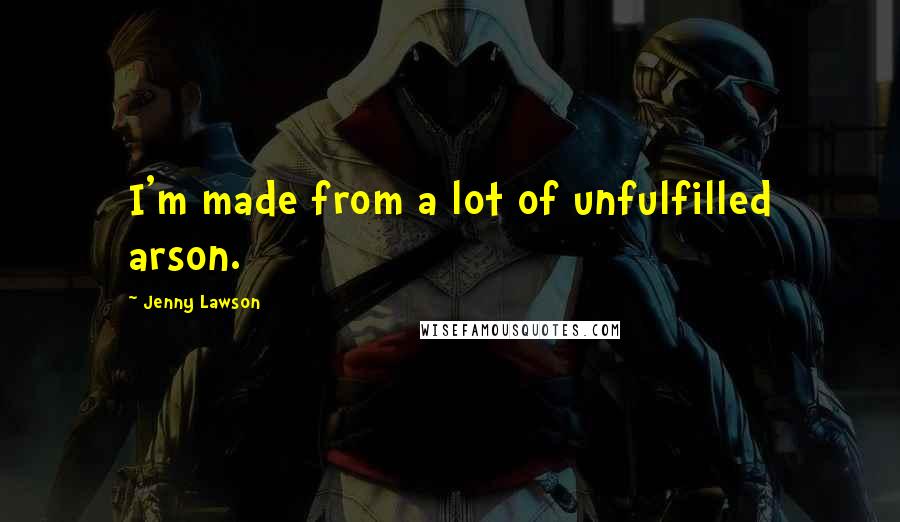 Jenny Lawson Quotes: I'm made from a lot of unfulfilled arson.