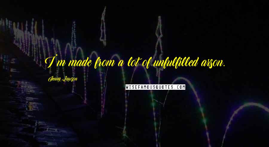 Jenny Lawson Quotes: I'm made from a lot of unfulfilled arson.