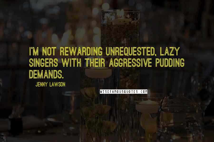 Jenny Lawson Quotes: I'm not rewarding unrequested, lazy singers with their aggressive pudding demands.