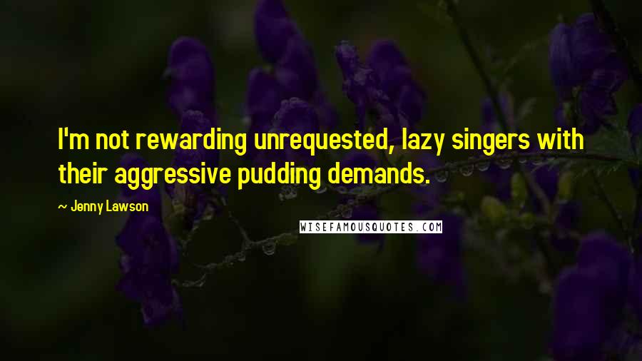 Jenny Lawson Quotes: I'm not rewarding unrequested, lazy singers with their aggressive pudding demands.