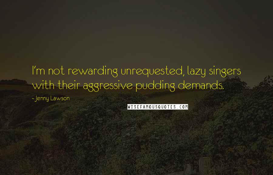 Jenny Lawson Quotes: I'm not rewarding unrequested, lazy singers with their aggressive pudding demands.