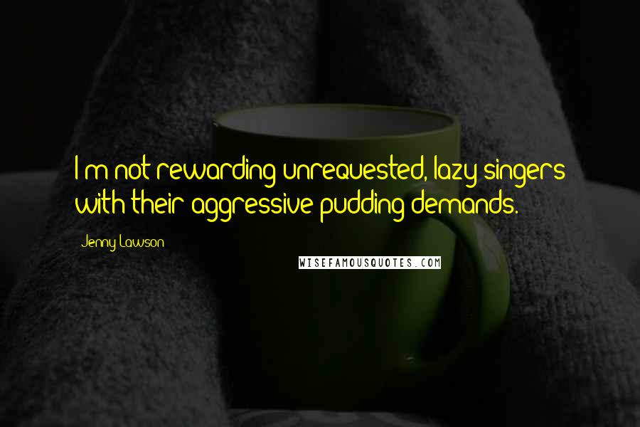 Jenny Lawson Quotes: I'm not rewarding unrequested, lazy singers with their aggressive pudding demands.