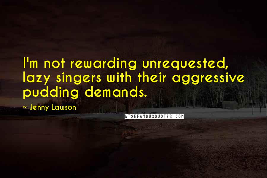 Jenny Lawson Quotes: I'm not rewarding unrequested, lazy singers with their aggressive pudding demands.