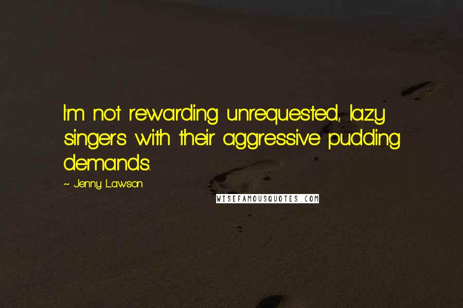 Jenny Lawson Quotes: I'm not rewarding unrequested, lazy singers with their aggressive pudding demands.