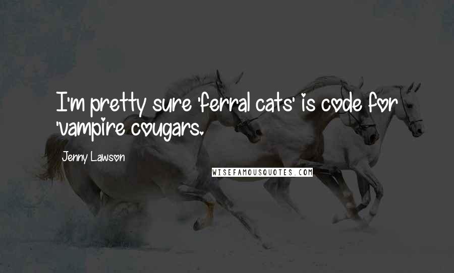 Jenny Lawson Quotes: I'm pretty sure 'ferral cats' is code for 'vampire cougars.